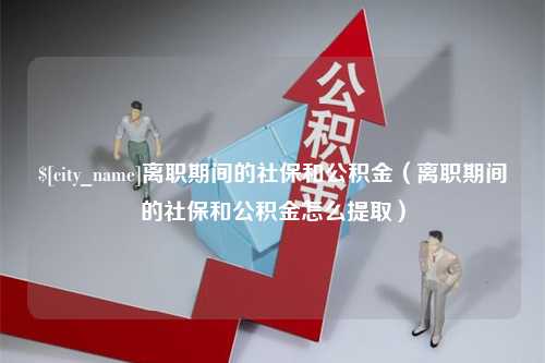 孝感离职期间的社保和公积金（离职期间的社保和公积金怎么提取）