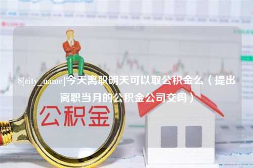 孝感今天离职明天可以取公积金么（提出离职当月的公积金公司交吗）