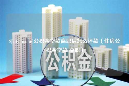 孝感公积金贷款离职后怎么还款（住房公积金贷款 离职）