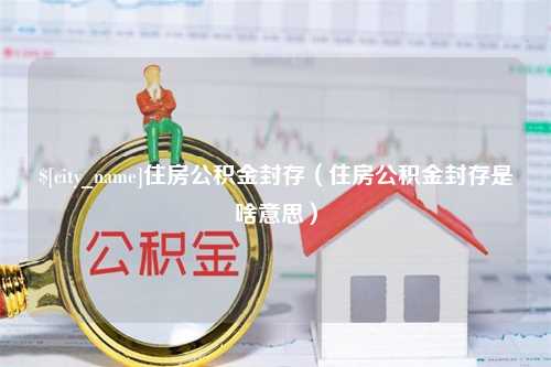 孝感住房公积金封存（住房公积金封存是啥意思）