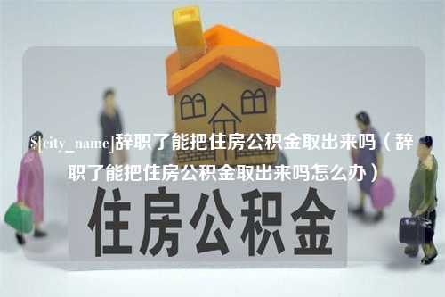 孝感辞职了能把住房公积金取出来吗（辞职了能把住房公积金取出来吗怎么办）