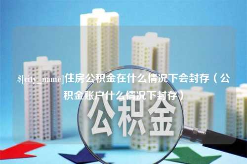 孝感住房公积金在什么情况下会封存（公积金账户什么情况下封存）