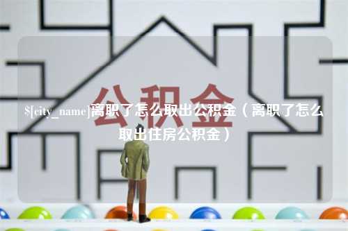 孝感离职了怎么取出公积金（离职了怎么取出住房公积金）