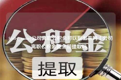 孝感公司离职公积金可以取出来吗（公司离职公积金能全部提取吗）