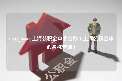 孝感上海公积金中心名称（上海公积金中心名称查询）