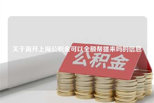 关于离开上海公积金可以全额帮提来吗的信息