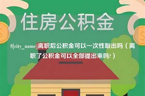 孝感离职后公积金可以一次性取出吗（离职了公积金可以全部提出来吗?）