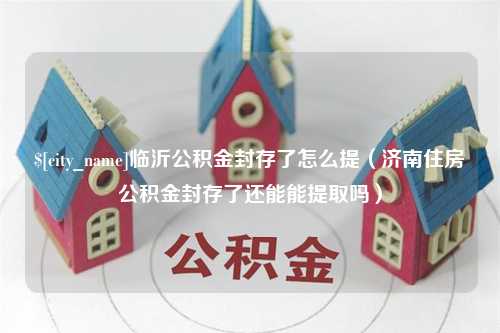 孝感临沂公积金封存了怎么提（济南住房公积金封存了还能能提取吗）